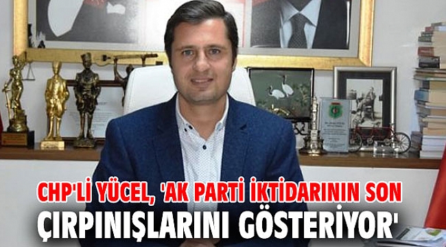 CHP'li Yücel, 'AK Parti iktidarının son çırpınışlarını gösteriyor'