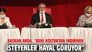 Başkan Arda, “Beni koltuktan indirmek isteyenler hayal görüyor”