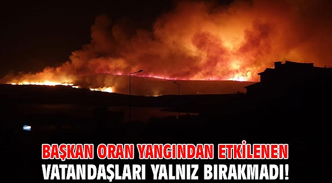 Başkan Oran yangından etkilenen vatandaşları yalnız bırakmadı!