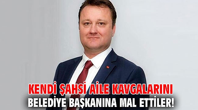 Kendi şahsi aile kavgalarını belediye başkanına mal etiler!