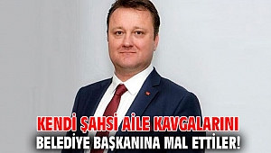 Kendi şahsi aile kavgalarını belediye başkanına mal etiler!