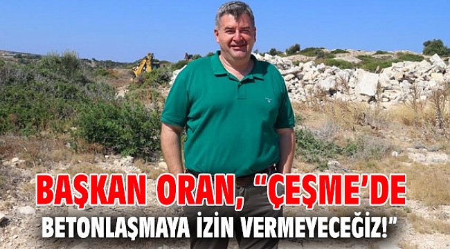 Başkan Oran; “Çeşme’de betonlaşmaya izin vermeyeceğiz!”