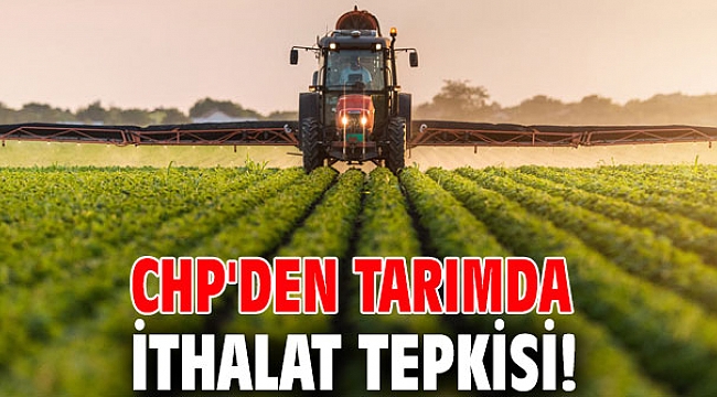 CHP'den tarımda ithalat tepkisi!