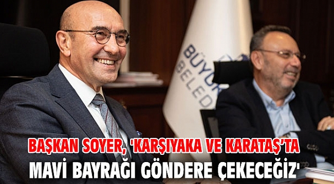 Başkan Soyer, 'Karşıyaka ve Karataş’ta mavi bayrağı göndere çekeceğiz'