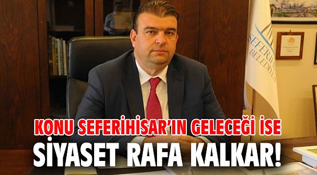 Konu Seferihisar’ın geleceği ise, siyaset rafa kalkar!
