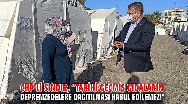 CHP’li Sındır, “Tarihi geçmiş gıdaların depremzedelere dağıtılması kabul edilemez!”