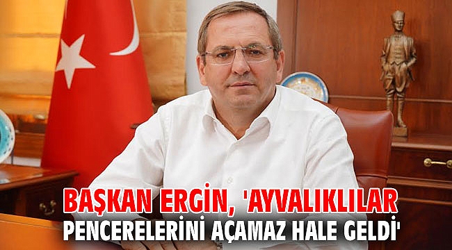 Başkan Ergin, 'Ayvalıklılar pencerelerini açamaz hale geldi'