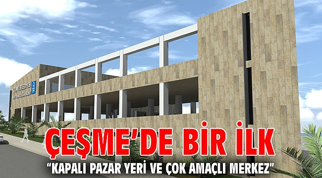 Çeşme’de bir ilk; “Kapalı Pazar Yeri ve Çok Amaçlı Merkez”