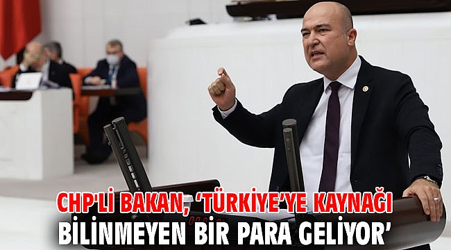 CHP'li Bakan, ‘Türkiye’ye kaynağı bilinmeyen bir para geliyor’