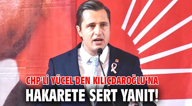 CHP'li Yücel'den Kılıçdaroğlu’na hakarete sert yanıt!