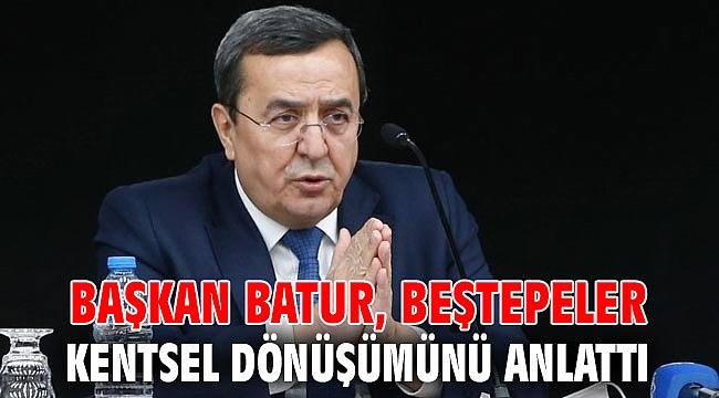 Başkan Batur, Beştepeler kentsel dönüşümünü anlattı