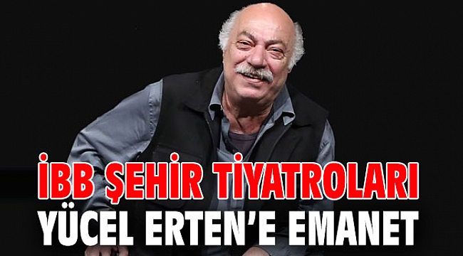 İBB Şehir Tiyatroları Yücel Erten’e emanet