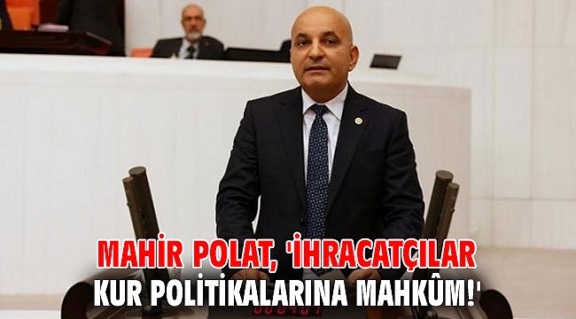 Mahir Polat, 'İhracatçılar kur politikalarına mahkûm!'
