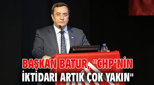 Başkan Batur: CHP’nin iktidarı artık çok yakın