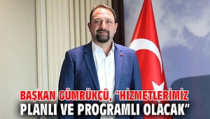 Başkan Gümrükçü, “Hizmetlerimiz planlı ve programlı olacak”