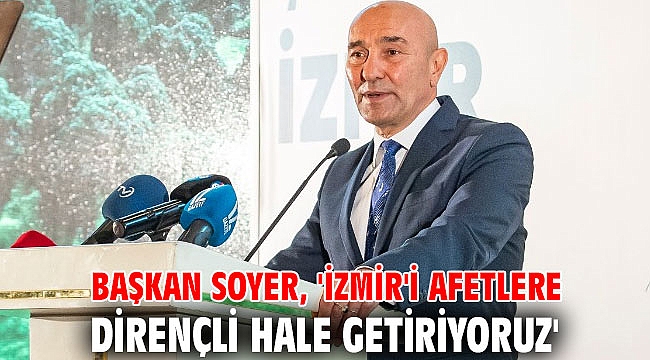 Başkan Soyer, 'İzmir'i afetlere dirençli hale getiriyoruz'