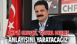 CHP'li Gruşçu, 'Sosyal devlet anlayışını yaratacağız'