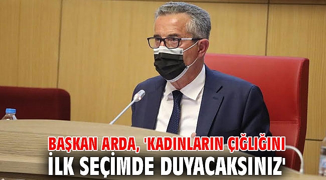 Başkan Arda, 'Kadınların çığlığını ilk seçimde duyacaksınız'
