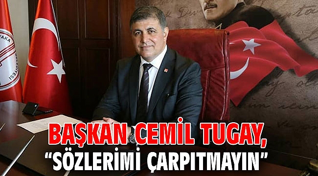 Başkan Cemil Tugay, “Sözlerimi çarpıtmayın”