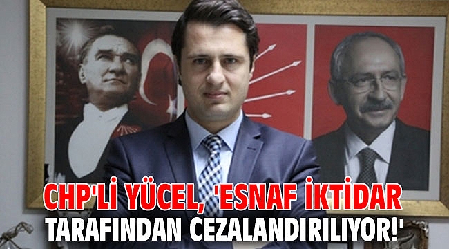 CHP'li Yücel, 'Esnaf iktidar tarafından cezalandırılıyor!'
