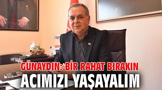 Günaydın: Bir rahat bırakın acımızı yaşayalım