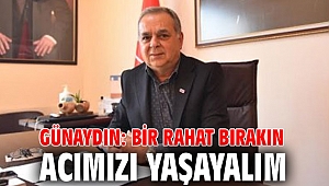 Günaydın: Bir rahat bırakın acımızı yaşayalım 