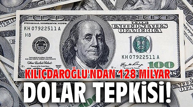 Kılıçdaroğlu'ndan 128 milyar dolar tepkisi!