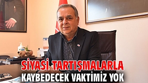 Siyasi tartışmalarla kaybedecek vaktimiz yok