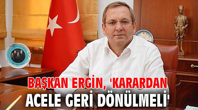 Başkan Ergin, 'Karardan acele geri dönülmeli'
