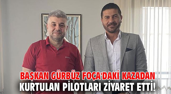 Başkan Gürbüz Foça'daki kazadan kurtulan pilotları ziyaret etti!