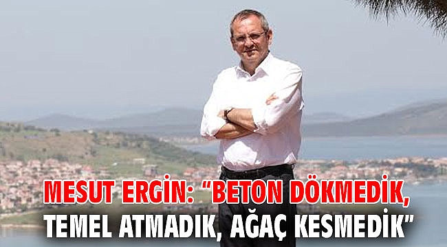 MESUT ERGİN: “BETON DÖKMEDİK, TEMEL ATMADIK, AĞAÇ KESMEDİK”