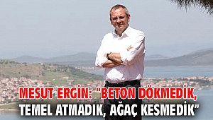 MESUT ERGİN: “BETON DÖKMEDİK, TEMEL ATMADIK, AĞAÇ KESMEDİK”