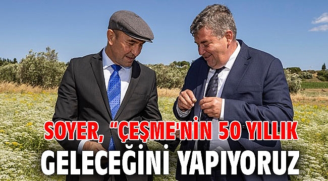 Başkan Soyer: Çeşme'nin 50 yıllık geleceğini yapıyoruz