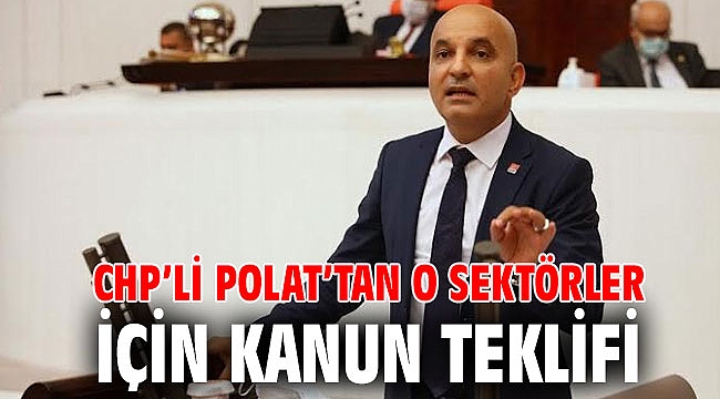 CHP’li Polat’tan o sektörler için kanun teklifi