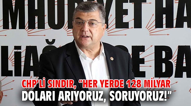 CHP’li Sındır, “Her yerde 128 milyar doları arıyoruz, soruyoruz!”