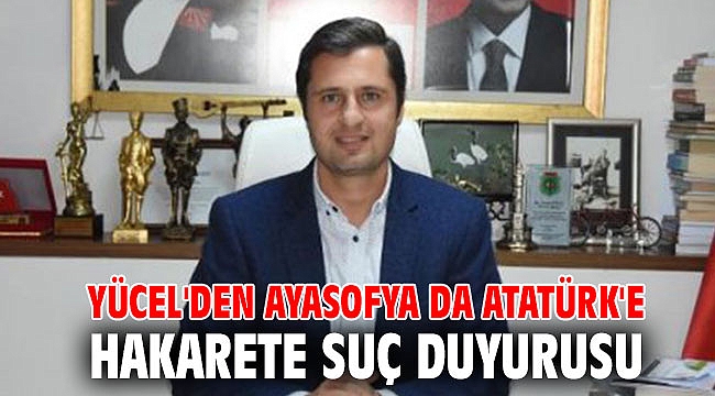 Yücel'den Ayasofya da Atatürk'e Hakarete Suç Duyurusu