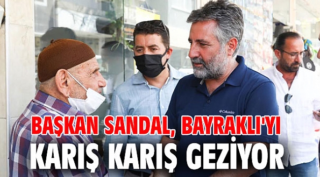 BAŞKAN SANDAL, BAYRAKLI'YI KARIŞ KARIŞ GEZİYOR
