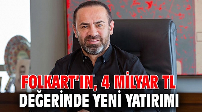 FOLKART’IN, 4 MİLYAR TL DEĞERİNDE YENİ YATIRIMI