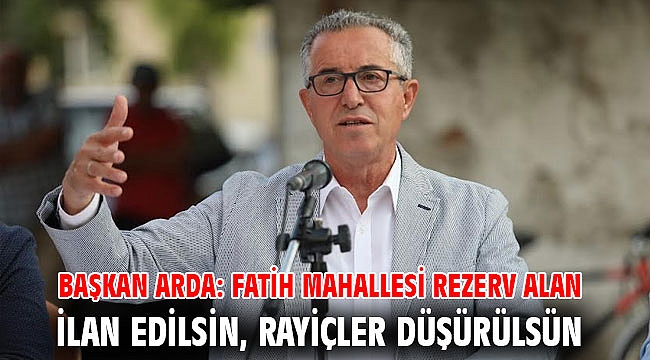 Başkan Arda: Fatih Mahallesi rezerv alan ilan edilsin, rayiçler düşürülsün