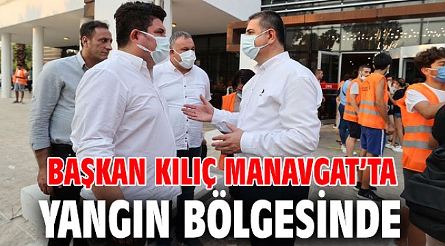 Başkan Kılıç Manavgat’ta yangın bölgesinde
