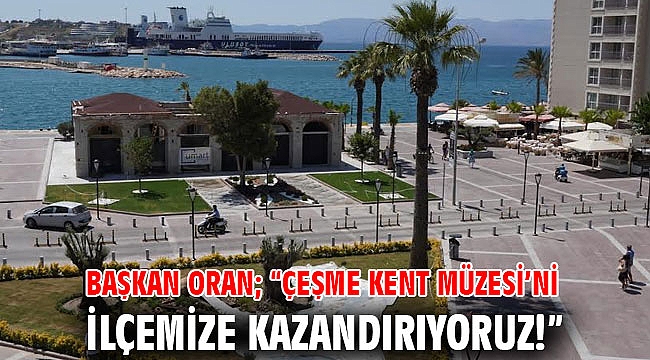 Başkan Oran; “Çeşme Kent Müzesi’ni ilçemize kazandırıyoruz!”