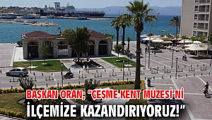 Başkan Oran; “Çeşme Kent Müzesi’ni ilçemize kazandırıyoruz!”