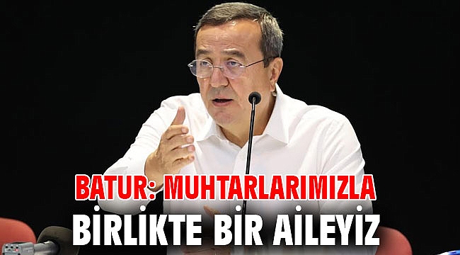 Batur: Muhtarlarımızla birlikte bir aileyiz