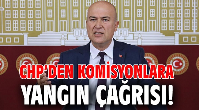 CHP’DEN KOMİSYONLARA YANGIN ÇAĞRISI!