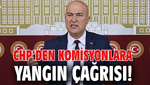 CHP’DEN KOMİSYONLARA YANGIN ÇAĞRISI!