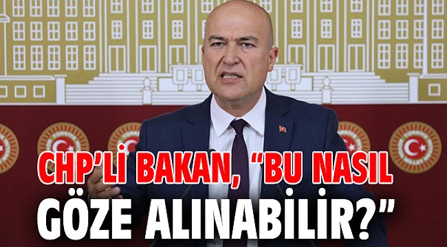 CHP’li Bakan, “Bu nasıl göze alınabilir?”