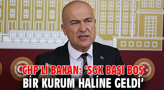 CHP’li Bakan: ‘SGK başı boş bir kurum haline geldi’
