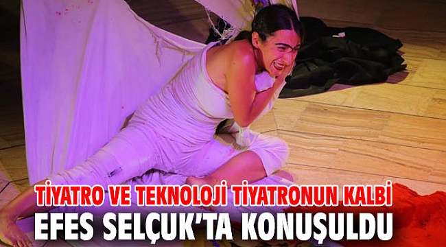 TİYATRO VE TEKNOLOJİ TİYATRONUN KALBİ EFES SELÇUK’TA KONUŞULDU