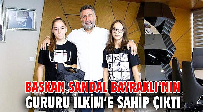 BAŞKAN SANDAL BAYRAKLI’NIN GURURU İLKİM’E SAHİP ÇIKTI