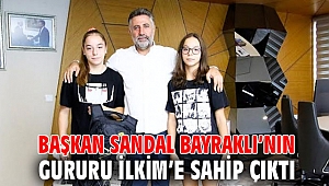 BAŞKAN SANDAL BAYRAKLI’NIN GURURU İLKİM’E SAHİP ÇIKTI